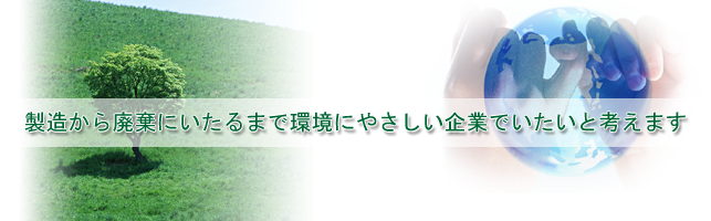 製造から廃棄にいたるまで環境にやさしい企業でいたいと考えます